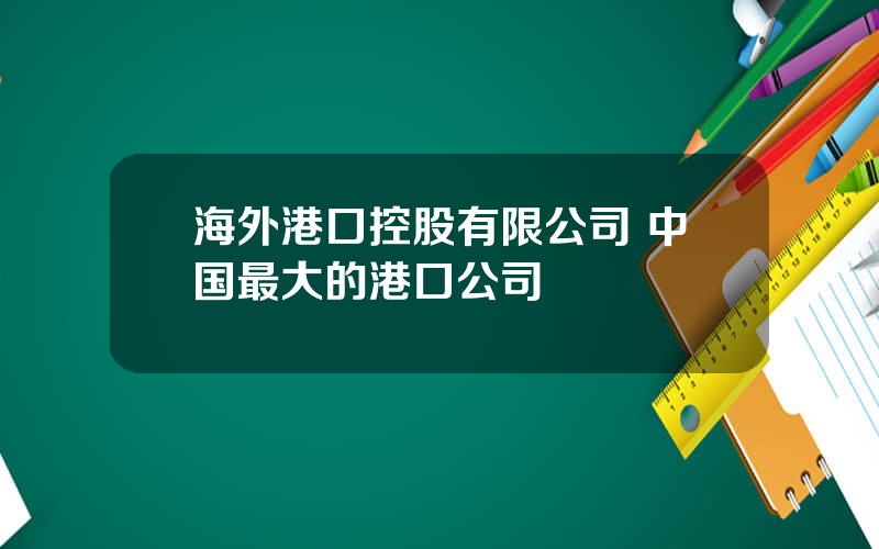 海外港口控股有限公司 中国最大的港口公司